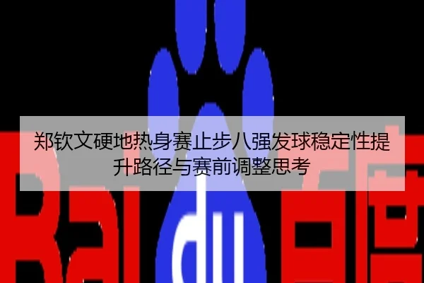 郑钦文硬地热身赛止步八强发球稳定性提升路径与赛前调整思考