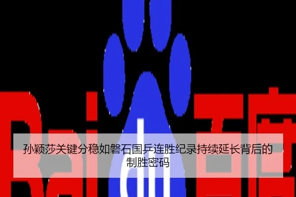 孙颖莎关键分稳如磐石国乒连胜纪录持续延长背后的制胜密码