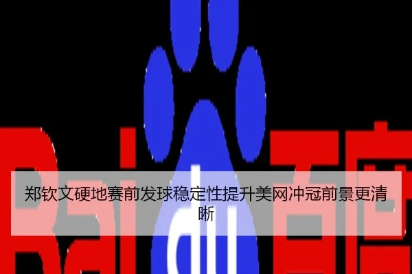 郑钦文硬地赛前发球稳定性提升美网冲冠前景更清晰