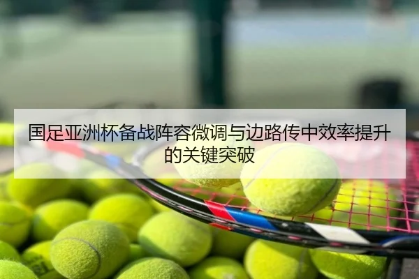 国足亚洲杯备战阵容微调与边路传中效率提升的关键突破