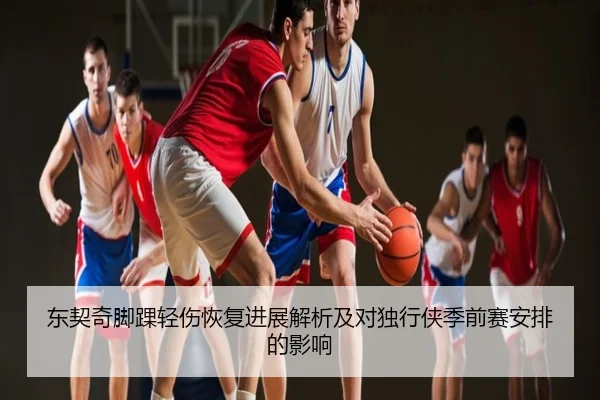 东契奇脚踝轻伤恢复进展解析及对独行侠季前赛安排的影响