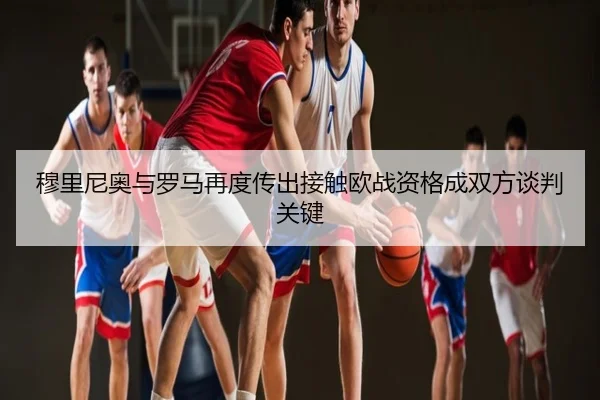穆里尼奥与罗马再度传出接触欧战资格成双方谈判关键